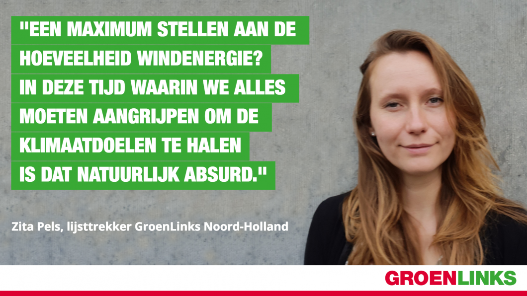 "Een maximum stellen aan de hoeveelheid windenergie? In deze tijd waarin we alles moeten aangrijpen om de klimaatdoelen te halen is dat natuurlijk absurd." Zita Pels, Lijsttrekker GroenLinks Noord-Holland